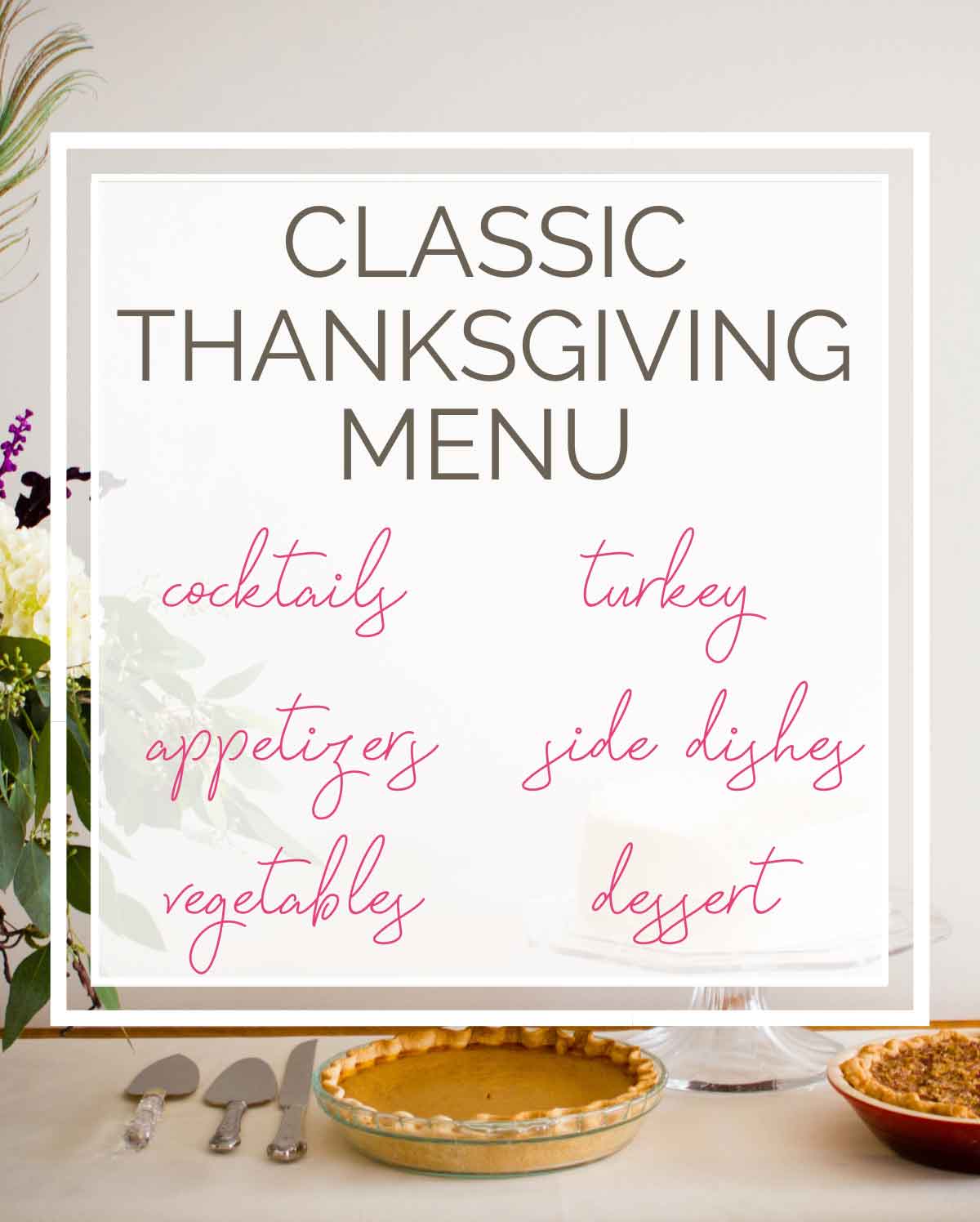 Background photo of floral arrangement with pies and text overlay "classic Thanksgiving menu" with the words cocktails, appetizers, vegetables, turkey, sides dishes, and dessert.