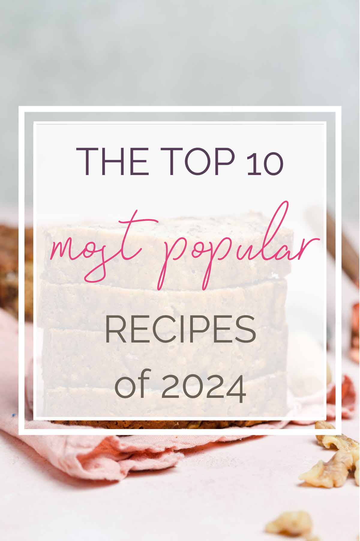 Background photo of stacked slices of banana bread with text overlay that says "The Top 10 Most Popular Recipes of 2024".