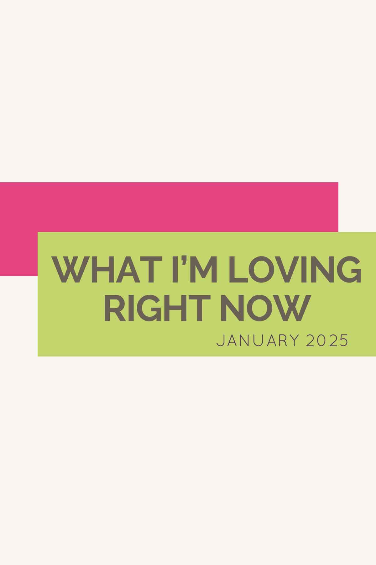 Pink and green overlapping rectangles on white background with the text "What I'm Loving Right Now January 2025".